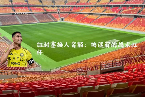 加时赛换人名额：被误解的战术杠杆