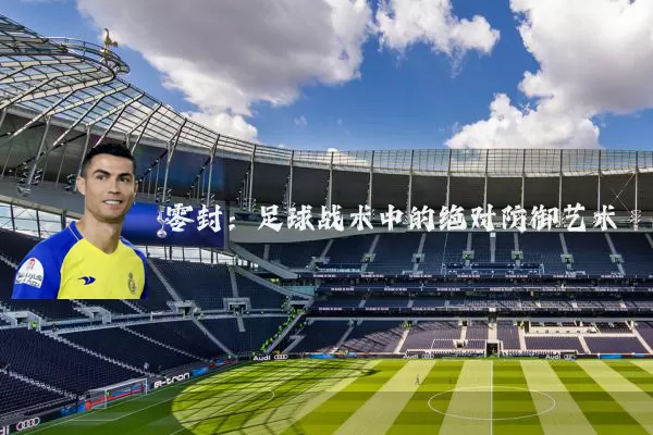 零封：足球战术中的绝对防御艺术